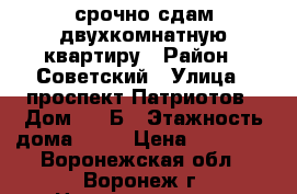 срочно сдам двухкомнатную квартиру › Район ­ Советский › Улица ­ проспект Патриотов › Дом ­ 50Б › Этажность дома ­ 10 › Цена ­ 16 000 - Воронежская обл., Воронеж г. Недвижимость » Квартиры аренда   . Воронежская обл.